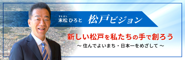 松戸ビジョン 末松ひろと 新しい松戸を私たちの手で創ろう 〜住んでよいまち・日本一をめざして〜