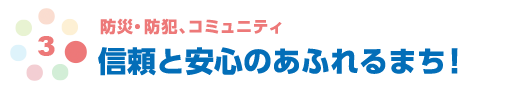 防災・防犯、コミュニティ　信頼と安心のあふれるまち！